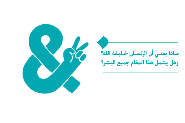 ماذا يعني أن الإنسان خليفة الله؟ وهل يشمل هذا المقام جميع البشر؟