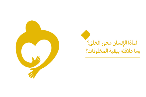 لماذا الإنسان محور الخلق؟ وما علاقته ببقية المخلوقات؟