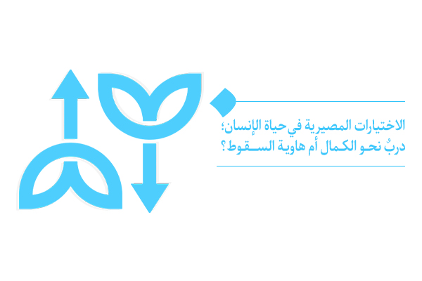 الاختيارات المصيرية في حياة الإنسان؛ دربٌ نحو الكمال أم هاوية السقوط؟