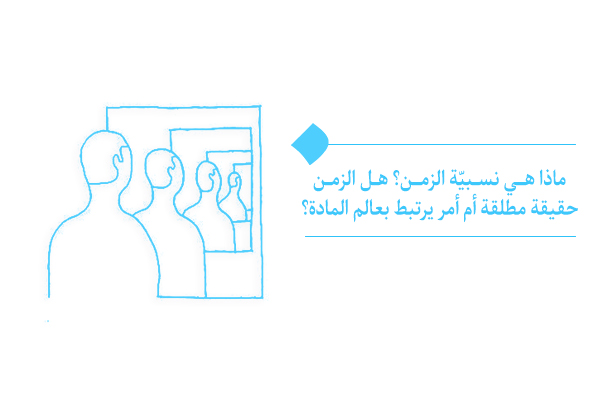 ماذا هي نسبيّة الزمن؟ هل الزمن حقيقة مطلقة أم أمر يرتبط بعالم المادة؟