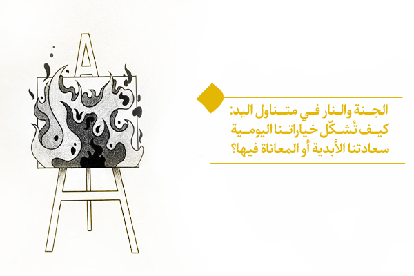 الجنة والنار في متناول اليد وتُشكّل خياراتنا اليومية سعادتنا الأبدية أو المعاناة فيها